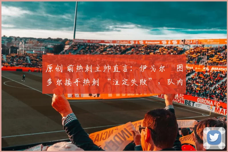 原创 前热刺主帅直言：伊戈尔・图多尔接手热刺 “注定失败”，队内氛围 “ toxic 至极”