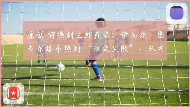 原创 前热刺主帅直言:伊戈尔・图多尔接手热刺 “注定失败”,队内氛围 “ toxic 至极”