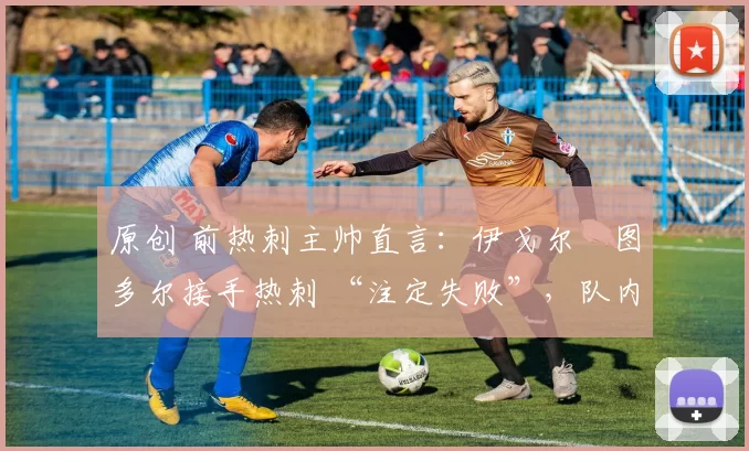 原创 前热刺主帅直言：伊戈尔・图多尔接手热刺 “注定失败”，队内氛围 “ toxic 至极”