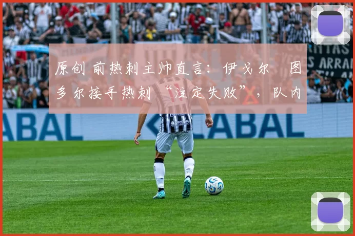 原创 前热刺主帅直言:伊戈尔・图多尔接手热刺 “注定失败”,队内氛围 “ toxic 至极”