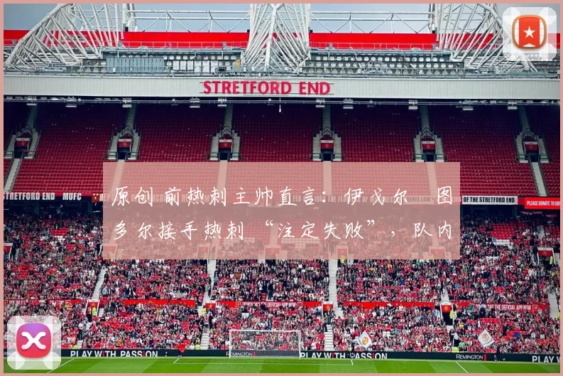 原创 前热刺主帅直言：伊戈尔・图多尔接手热刺 “注定失败”，队内氛围 “ toxic 至极”