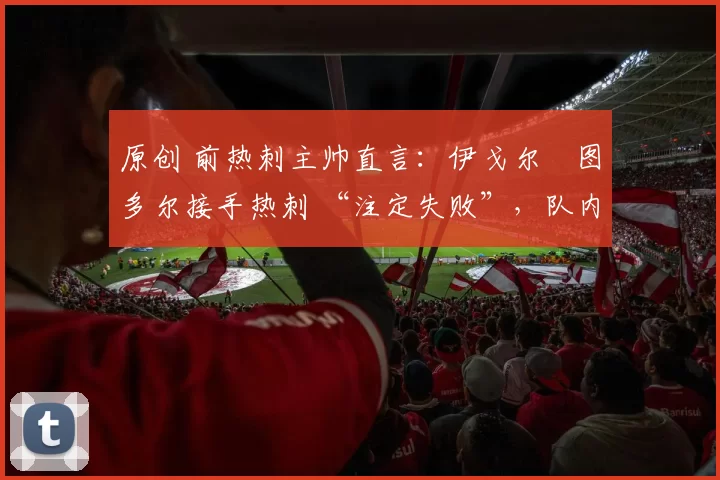 原创 前热刺主帅直言:伊戈尔・图多尔接手热刺 “注定失败”,队内氛围 “ toxic 至极”