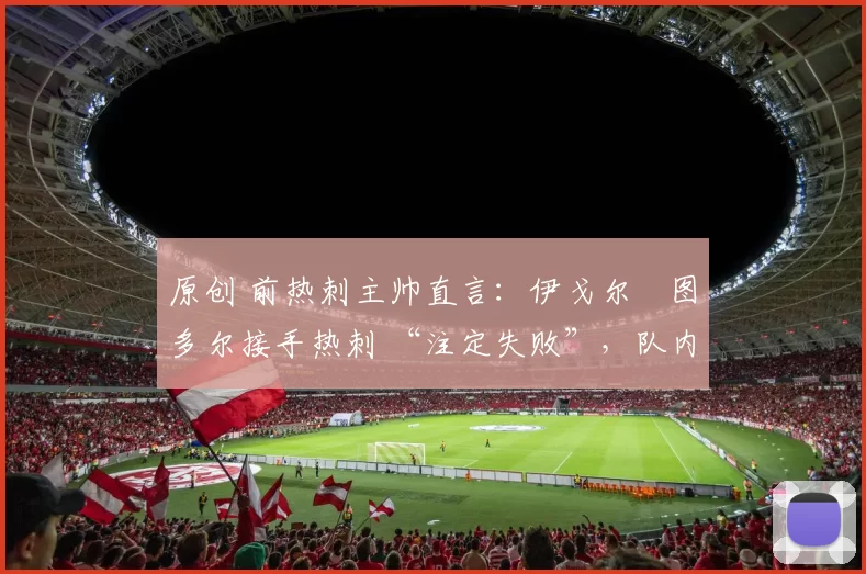 原创 前热刺主帅直言：伊戈尔・图多尔接手热刺 “注定失败”，队内氛围 “ toxic 至极”