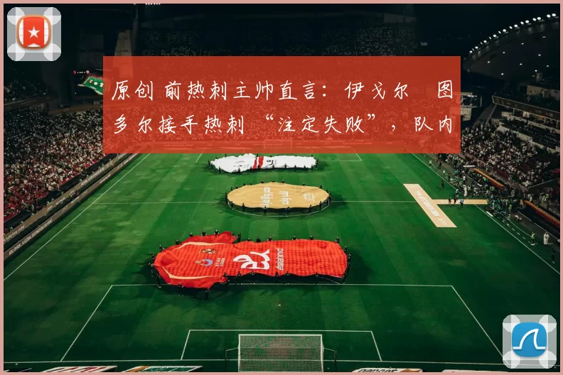 原创 前热刺主帅直言：伊戈尔・图多尔接手热刺 “注定失败”，队内氛围 “ toxic 至极”