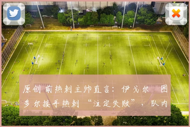 原创 前热刺主帅直言：伊戈尔・图多尔接手热刺 “注定失败”，队内氛围 “ toxic 至极”