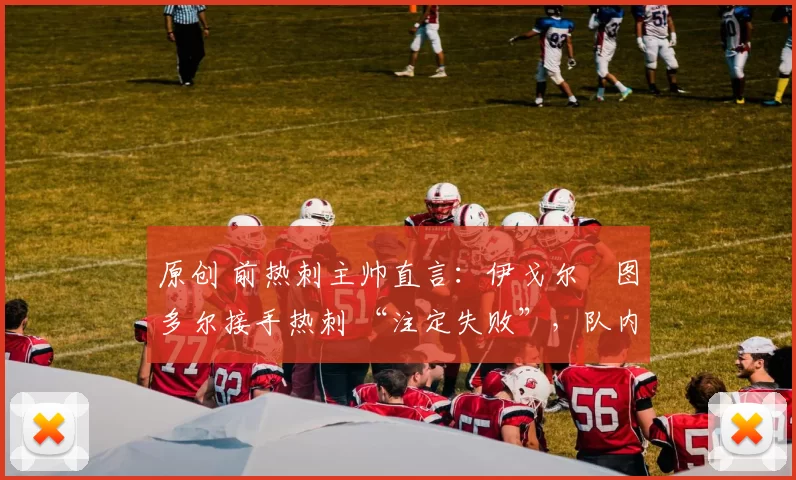 原创 前热刺主帅直言：伊戈尔・图多尔接手热刺 “注定失败”，队内氛围 “ toxic 至极”