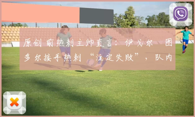 原创 前热刺主帅直言：伊戈尔・图多尔接手热刺 “注定失败”，队内氛围 “ toxic 至极”