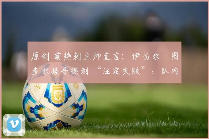 原创 前热刺主帅直言:伊戈尔・图多尔接手热刺 “注定失败”,队内氛围 “ toxic 至极”