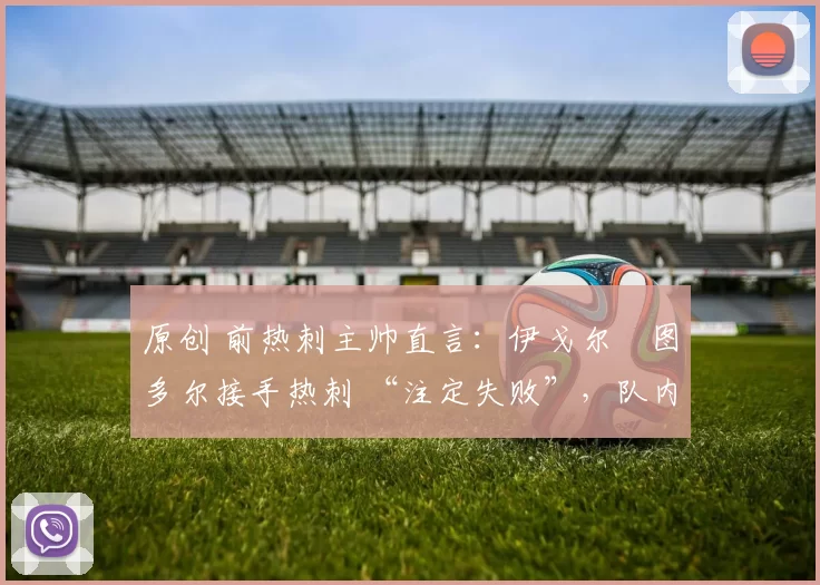 原创 前热刺主帅直言:伊戈尔・图多尔接手热刺 “注定失败”,队内氛围 “ toxic 至极”