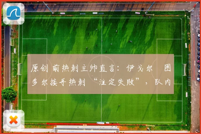 原创 前热刺主帅直言：伊戈尔・图多尔接手热刺 “注定失败”，队内氛围 “ toxic 至极”