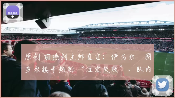 原创 前热刺主帅直言：伊戈尔・图多尔接手热刺 “注定失败”，队内氛围 “ toxic 至极”