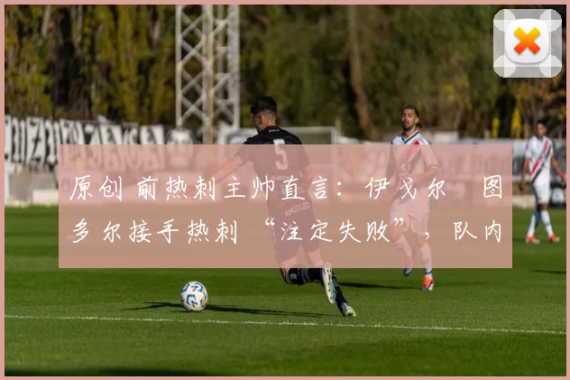 原创 前热刺主帅直言：伊戈尔・图多尔接手热刺 “注定失败”，队内氛围 “ toxic 至极”