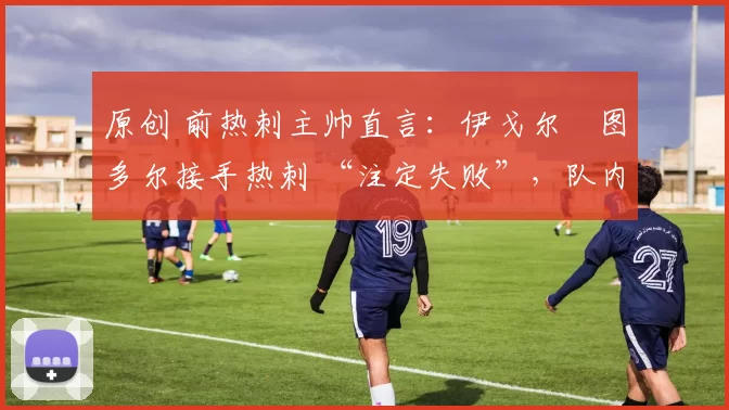原创 前热刺主帅直言：伊戈尔・图多尔接手热刺 “注定失败”，队内氛围 “ toxic 至极”