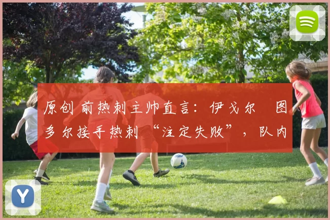 原创 前热刺主帅直言：伊戈尔・图多尔接手热刺 “注定失败”，队内氛围 “ toxic 至极”