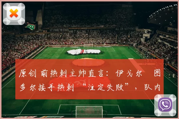 原创 前热刺主帅直言：伊戈尔・图多尔接手热刺 “注定失败”，队内氛围 “ toxic 至极”