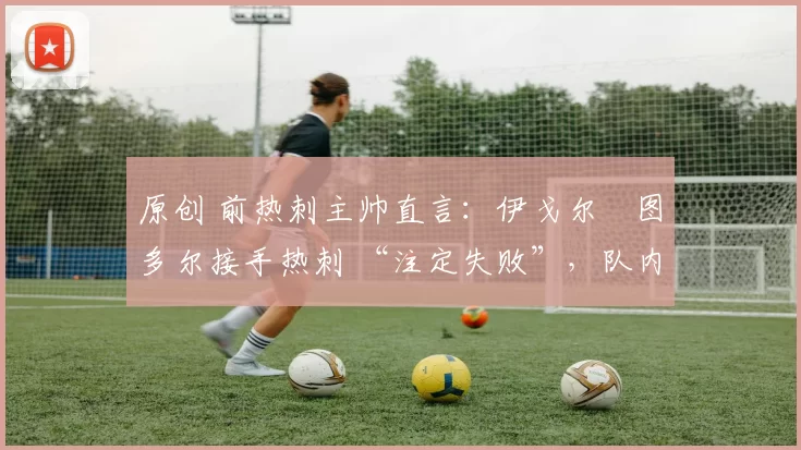 原创 前热刺主帅直言:伊戈尔・图多尔接手热刺 “注定失败”,队内氛围 “ toxic 至极”
