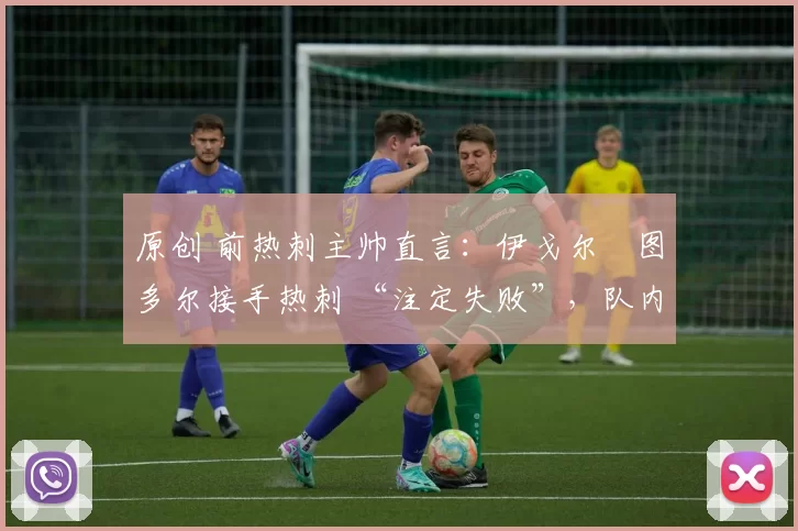 原创 前热刺主帅直言：伊戈尔・图多尔接手热刺 “注定失败”，队内氛围 “ toxic 至极”