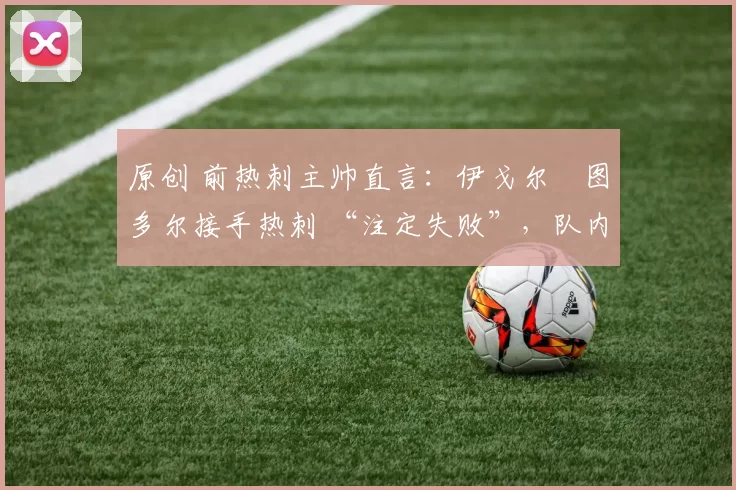 原创 前热刺主帅直言：伊戈尔・图多尔接手热刺 “注定失败”，队内氛围 “ toxic 至极”