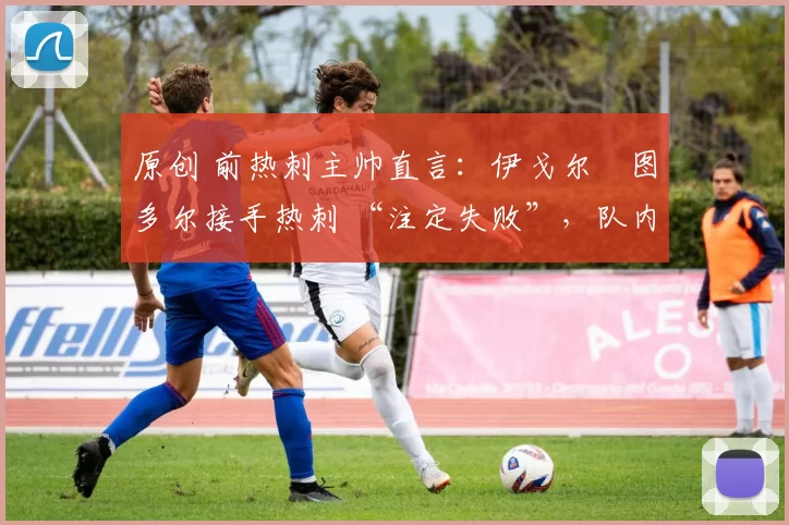 原创 前热刺主帅直言:伊戈尔・图多尔接手热刺 “注定失败”,队内氛围 “ toxic 至极”