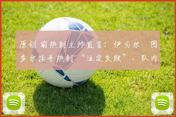 原创 前热刺主帅直言:伊戈尔・图多尔接手热刺 “注定失败”,队内氛围 “ toxic 至极”