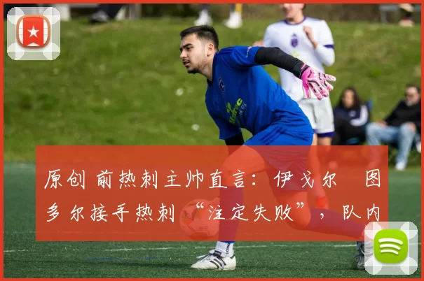 原创 前热刺主帅直言：伊戈尔・图多尔接手热刺 “注定失败”，队内氛围 “ toxic 至极”
