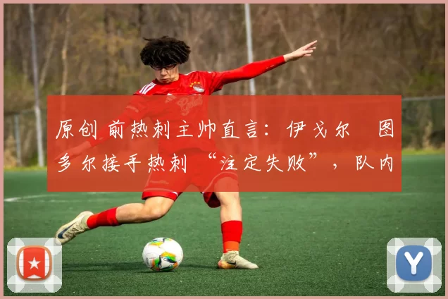 原创 前热刺主帅直言:伊戈尔・图多尔接手热刺 “注定失败”,队内氛围 “ toxic 至极”