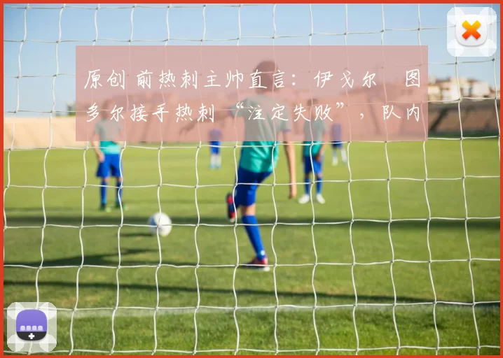 原创 前热刺主帅直言：伊戈尔・图多尔接手热刺 “注定失败”，队内氛围 “ toxic 至极”