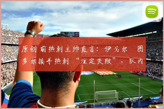 原创 前热刺主帅直言：伊戈尔・图多尔接手热刺 “注定失败”，队内氛围 “ toxic 至极”