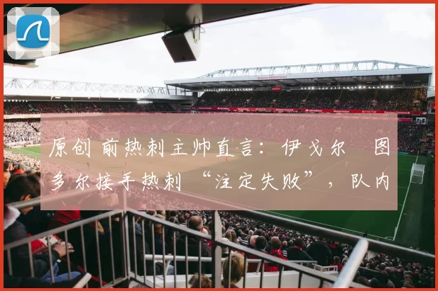 原创 前热刺主帅直言：伊戈尔・图多尔接手热刺 “注定失败”，队内氛围 “ toxic 至极”