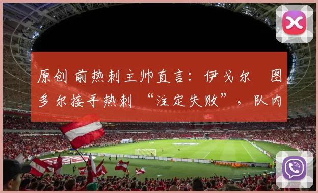 原创 前热刺主帅直言：伊戈尔・图多尔接手热刺 “注定失败”，队内氛围 “ toxic 至极”