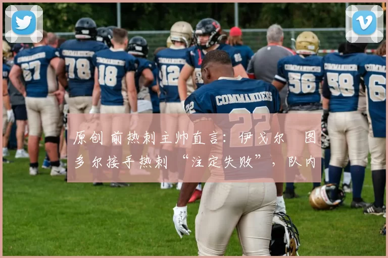 原创 前热刺主帅直言:伊戈尔・图多尔接手热刺 “注定失败”,队内氛围 “ toxic 至极”
