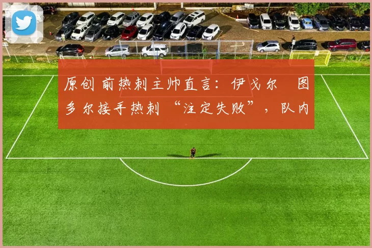 原创 前热刺主帅直言:伊戈尔・图多尔接手热刺 “注定失败”,队内氛围 “ toxic 至极”