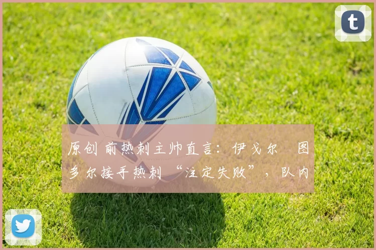 原创 前热刺主帅直言：伊戈尔・图多尔接手热刺 “注定失败”，队内氛围 “ toxic 至极”