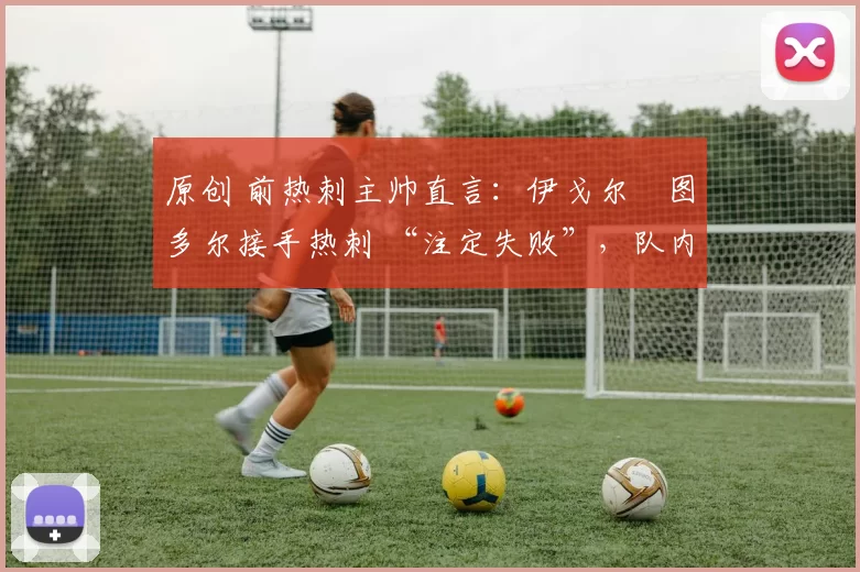 原创 前热刺主帅直言:伊戈尔・图多尔接手热刺 “注定失败”,队内氛围 “ toxic 至极”