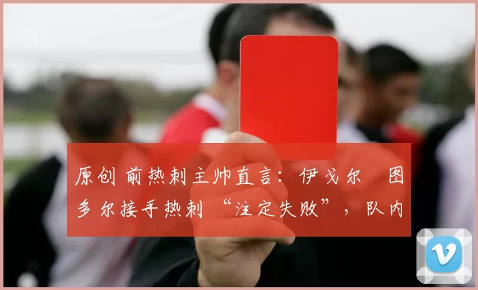 原创 前热刺主帅直言：伊戈尔・图多尔接手热刺 “注定失败”，队内氛围 “ toxic 至极”