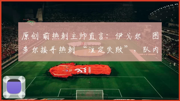 原创 前热刺主帅直言：伊戈尔・图多尔接手热刺 “注定失败”，队内氛围 “ toxic 至极”