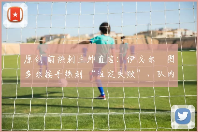 原创 前热刺主帅直言：伊戈尔・图多尔接手热刺 “注定失败”，队内氛围 “ toxic 至极”