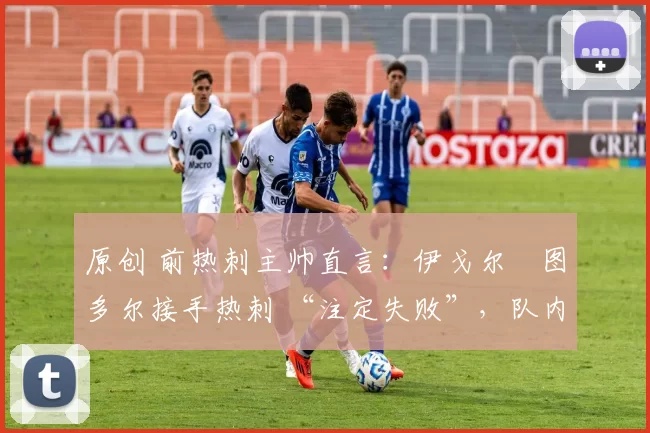 原创 前热刺主帅直言：伊戈尔・图多尔接手热刺 “注定失败”，队内氛围 “ toxic 至极”