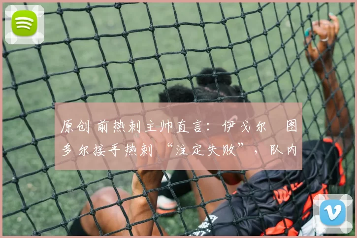 原创 前热刺主帅直言:伊戈尔・图多尔接手热刺 “注定失败”,队内氛围 “ toxic 至极”