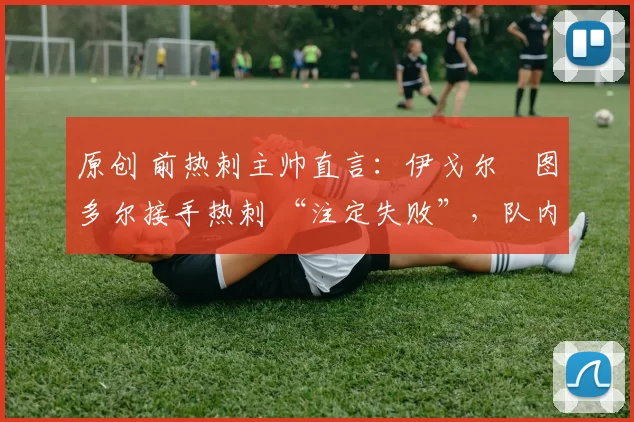 原创 前热刺主帅直言:伊戈尔・图多尔接手热刺 “注定失败”,队内氛围 “ toxic 至极”