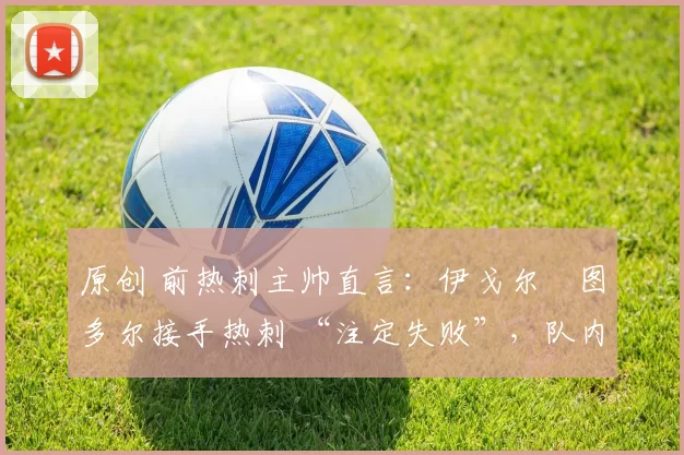 原创 前热刺主帅直言：伊戈尔・图多尔接手热刺 “注定失败”，队内氛围 “ toxic 至极”