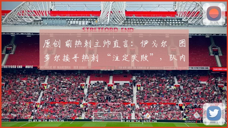 原创 前热刺主帅直言：伊戈尔・图多尔接手热刺 “注定失败”，队内氛围 “ toxic 至极”