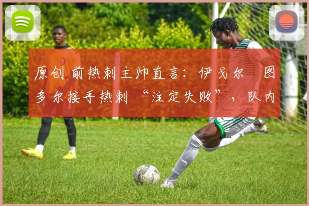 原创 前热刺主帅直言:伊戈尔・图多尔接手热刺 “注定失败”,队内氛围 “ toxic 至极”