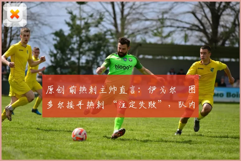 原创 前热刺主帅直言：伊戈尔・图多尔接手热刺 “注定失败”，队内氛围 “ toxic 至极”