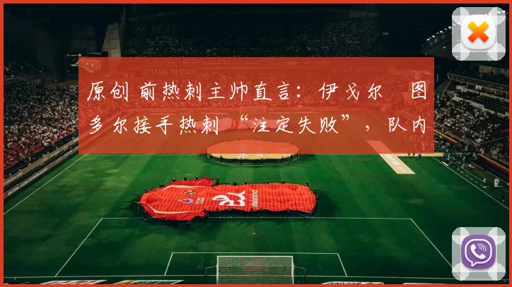 原创 前热刺主帅直言：伊戈尔・图多尔接手热刺 “注定失败”，队内氛围 “ toxic 至极”