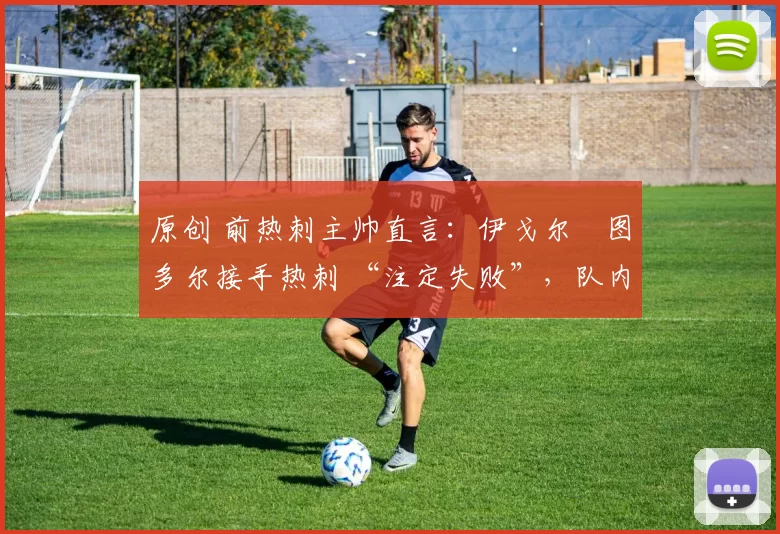 原创 前热刺主帅直言：伊戈尔・图多尔接手热刺 “注定失败”，队内氛围 “ toxic 至极”