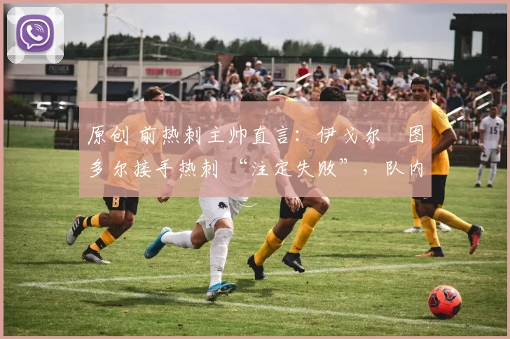 原创 前热刺主帅直言：伊戈尔・图多尔接手热刺 “注定失败”，队内氛围 “ toxic 至极”