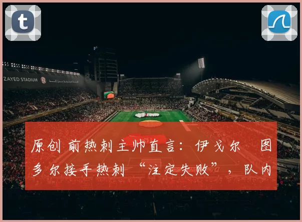 原创 前热刺主帅直言：伊戈尔・图多尔接手热刺 “注定失败”，队内氛围 “ toxic 至极”