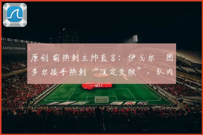 原创 前热刺主帅直言：伊戈尔・图多尔接手热刺 “注定失败”，队内氛围 “ toxic 至极”