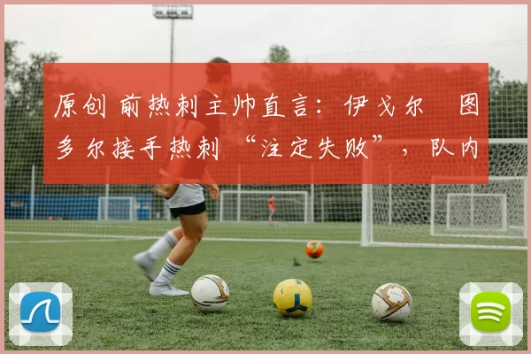 原创 前热刺主帅直言:伊戈尔・图多尔接手热刺 “注定失败”,队内氛围 “ toxic 至极”